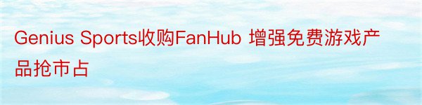 Genius Sports收购FanHub 增强免费游戏产品抢市占