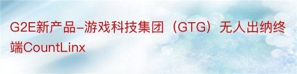 G2E新产品-游戏科技集团（GTG）无人出纳终端CountLinx