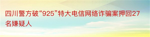 四川警方破“925”特大电信网络诈骗案押回27名嫌疑人