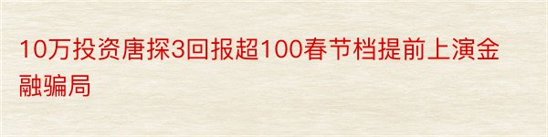 10万投资唐探3回报超100春节档提前上演金融骗局