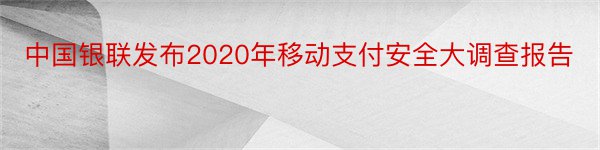 中国银联发布2020年移动支付安全大调查报告