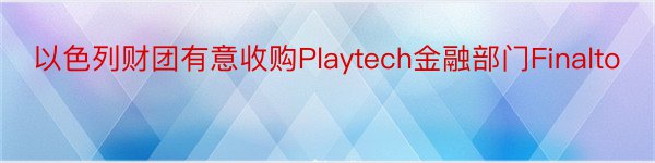 以色列财团有意收购Playtech金融部门Finalto