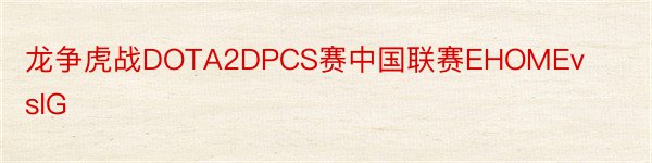 龙争虎战DOTA2DPCS赛中国联赛EHOMEvsIG