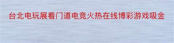 台北电玩展看门道电竞火热在线博彩游戏吸金