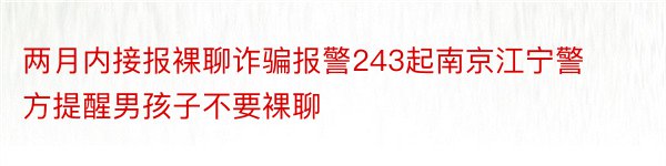 两月内接报裸聊诈骗报警243起南京江宁警方提醒男孩子不要裸聊