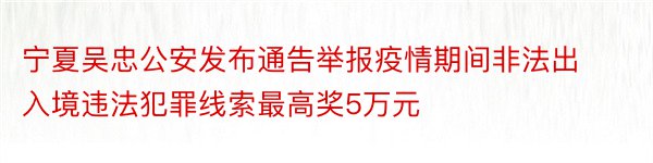 宁夏吴忠公安发布通告举报疫情期间非法出入境违法犯罪线索最高奖5万元