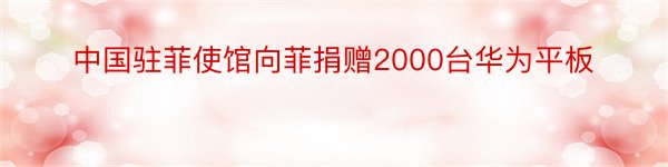 中国驻菲使馆向菲捐赠2000台华为平板