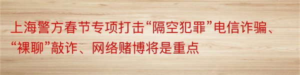 上海警方春节专项打击“隔空犯罪”电信诈骗、“裸聊”敲诈、网络赌博将是重点