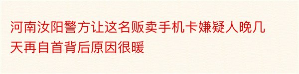 河南汝阳警方让这名贩卖手机卡嫌疑人晚几天再自首背后原因很暖