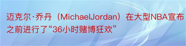 迈克尔·乔丹（MichaelJordan）在大型NBA宣布之前进行了“36小时赌博狂欢”