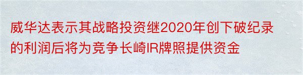 威华达表示其战略投资继2020年创下破纪录的利润后将为竞争长崎IR牌照提供资金