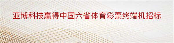 亚博科技赢得中国六省体育彩票终端机招标
