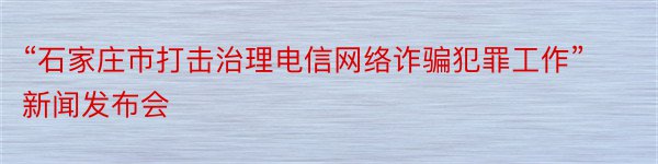 “石家庄市打击治理电信网络诈骗犯罪工作”新闻发布会