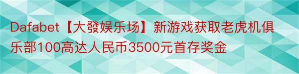 Dafabet【大發娱乐场】新游戏获取老虎机俱乐部100高达人民币3500元首存奖金