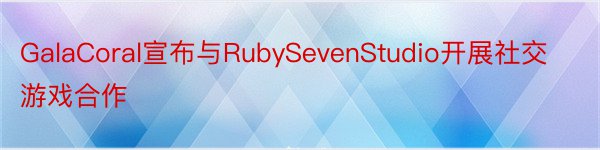 GalaCoral宣布与RubySevenStudio开展社交游戏合作