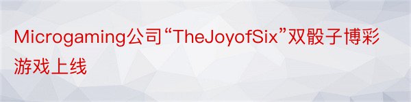 Microgaming公司“TheJoyofSix”双骰子博彩游戏上线