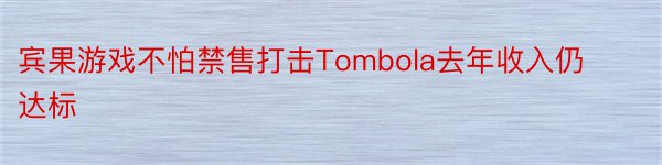 宾果游戏不怕禁售打击Tombola去年收入仍达标