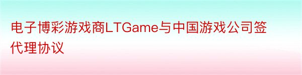 电子博彩游戏商LTGame与中国游戏公司签代理协议