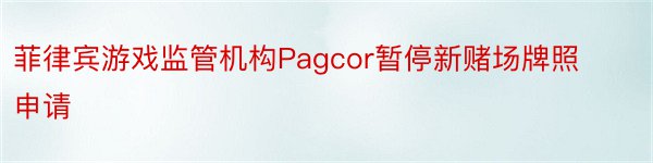 菲律宾游戏监管机构Pagcor暂停新赌场牌照申请