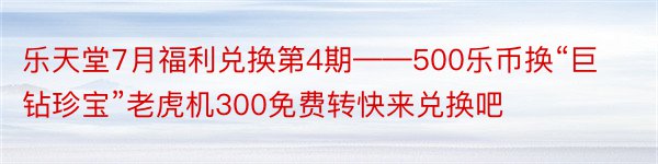 乐天堂7月福利兑换第4期——500乐币换“巨钻珍宝”老虎机300免费转快来兑换吧