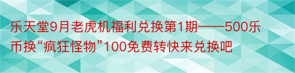 乐天堂9月老虎机福利兑换第1期——500乐币换“疯狂怪物”100免费转快来兑换吧