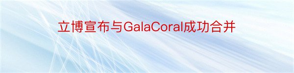 立博宣布与GalaCoral成功合并