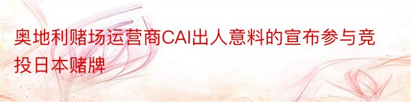 奥地利赌场运营商CAI出人意料的宣布参与竞投日本赌牌